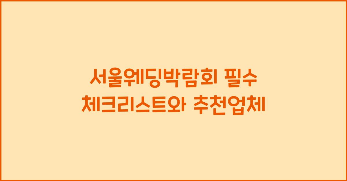 서울웨딩박람회 필수 체크리스트와 추천업체