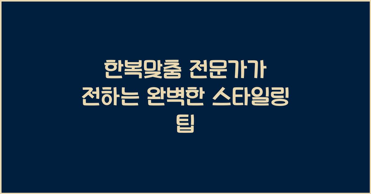한복맞춤 전문가가 전하는 완벽한 스타일링 팁